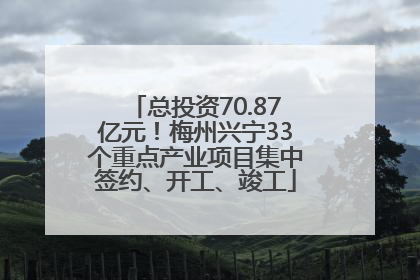 总投资70.87亿元！梅州兴宁33个重点产业项目集中签约、开工、竣工
