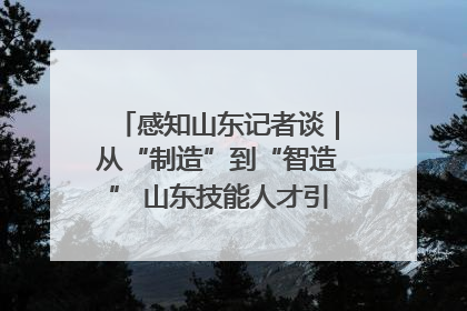 感知山东记者谈｜从“制造”到“智造” 山东技能人才引领产业升级