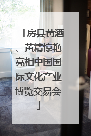 房县黄酒、黄精惊艳亮相中国国际文化产业博览交易会