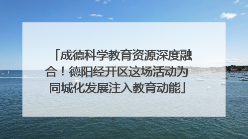 成德科学教育资源深度融合！德阳经开区这场活动为同城化发展注入教育动能