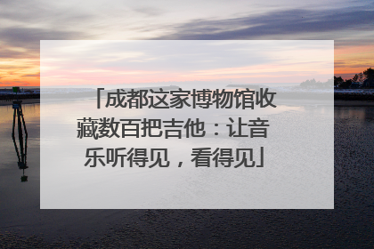 成都这家博物馆收藏数百把吉他：让音乐听得见，看得见