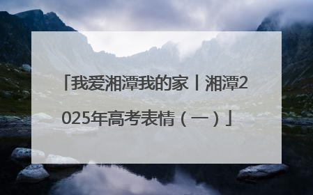 我爱湘潭我的家丨湘潭2025年高考表情（一）
