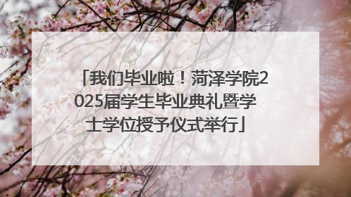 我们毕业啦！菏泽学院2025届学生毕业典礼暨学士学位授予仪式举行