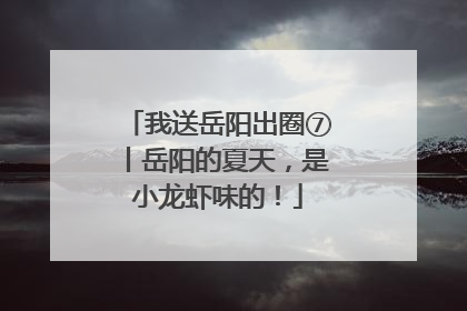 我送岳阳出圈⑦丨岳阳的夏天，是小龙虾味的！