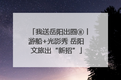 我送岳阳出圈⑧丨游船+光影秀 岳阳文旅出“新招”