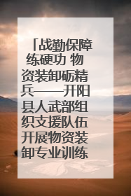 战勤保障练硬功 物资装卸砺精兵——开阳县人武部组织支援队伍开展物资装卸专业训练