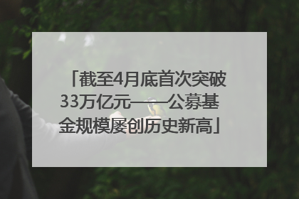 截至4月底首次突破33万亿元——公募基金规模屡创历史新高