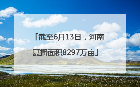 截至6月13日，河南夏播面积8297万亩