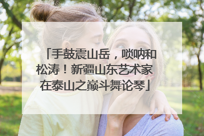 手鼓震山岳，唢呐和松涛！新疆山东艺术家在泰山之巅斗舞论琴