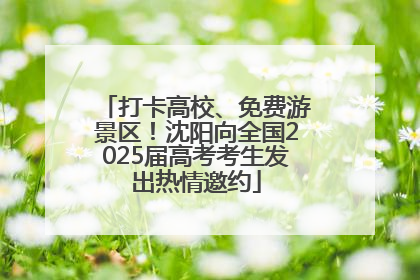 打卡高校、免费游景区！沈阳向全国2025届高考考生发出热情邀约