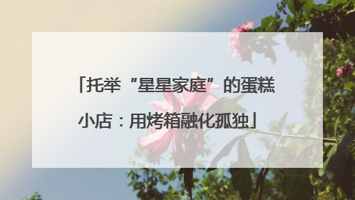托举“星星家庭”的蛋糕小店：用烤箱融化孤独