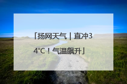 扬网天气｜直冲34℃！气温飙升