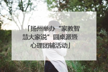 扬州举办“家教智慧大家说”圆桌派暨心理团辅活动