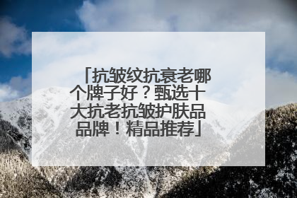 抗皱纹抗衰老哪个牌子好？甄选十大抗老抗皱护肤品品牌！精品推荐