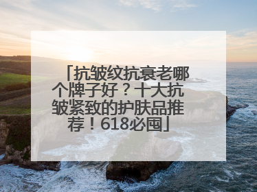 抗皱纹抗衰老哪个牌子好？十大抗皱紧致的护肤品推荐！618必囤