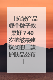 抗皱产品哪个牌子效果好？40岁抗皱最建议买的三款护肤品公布