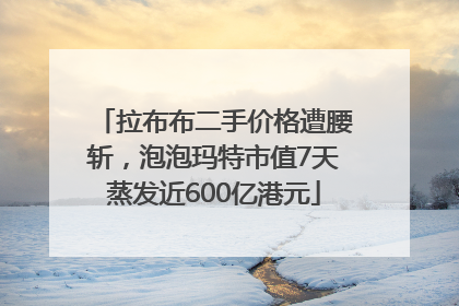 拉布布二手价格遭腰斩，泡泡玛特市值7天蒸发近600亿港元