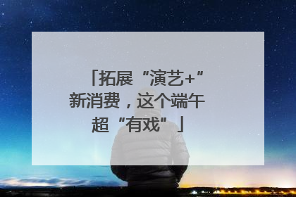 拓展“演艺+”新消费，这个端午超“有戏”
