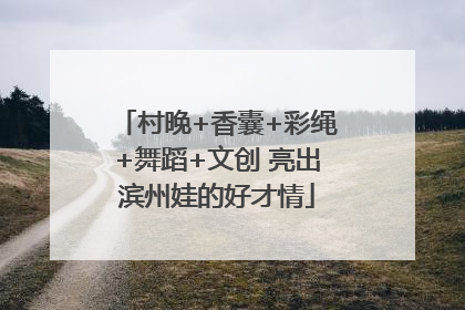 村晚+香囊+彩绳+舞蹈+文创 亮出滨州娃的好才情