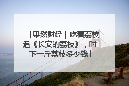 果然财经｜吃着荔枝追《长安的荔枝》，时下一斤荔枝多少钱
