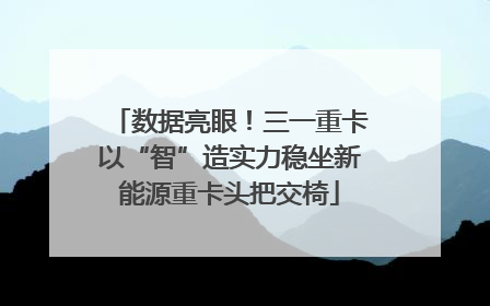 数据亮眼！三一重卡以“智”造实力稳坐新能源重卡头把交椅