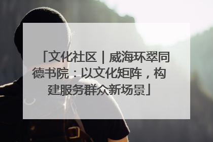 文化社区｜威海环翠同德书院：以文化矩阵，构建服务群众新场景