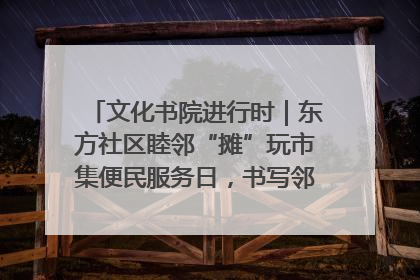 文化书院进行时｜东方社区睦邻“摊”玩市集便民服务日，书写邻里共生新篇章