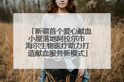 新疆首个爱心献血小屋落地阿拉尔市 海尔生物医疗助力打造献血服务新模式