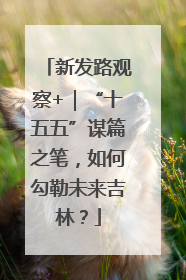 新发路观察+｜“十五五”谋篇之笔，如何勾勒未来吉林？