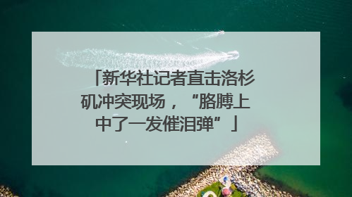新华社记者直击洛杉矶冲突现场，“胳膊上中了一发催泪弹”
