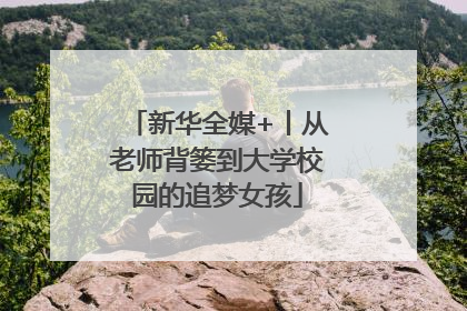 新华全媒+丨从老师背篓到大学校园的追梦女孩