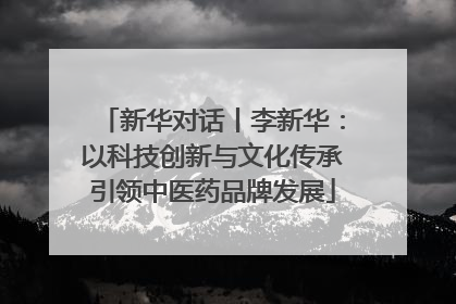 新华对话丨李新华：以科技创新与文化传承引领中医药品牌发展