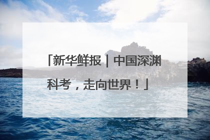 新华鲜报｜中国深渊科考，走向世界！