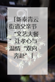 新泰青云街道父亲节“文艺大餐”让孝心与温情“双向奔赴”