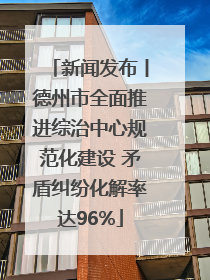 新闻发布丨德州市全面推进综治中心规范化建设 矛盾纠纷化解率达96%