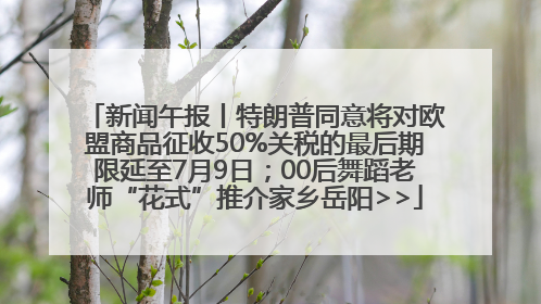 新闻午报丨特朗普同意将对欧盟商品征收50%关税的最后期限延至7月9日；00后舞蹈老师“花式”推介家乡岳阳>>