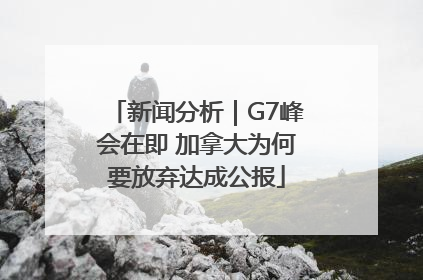 新闻分析｜G7峰会在即 加拿大为何要放弃达成公报