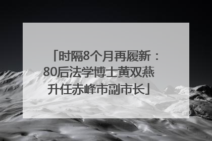 时隔8个月再履新：80后法学博士黄双燕升任赤峰市副市长