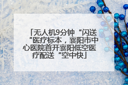无人机9分钟“闪送“医疗标本，襄阳市中心医院首开襄阳低空医疗配送“空中快