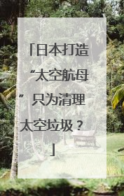 日本打造“太空航母”只为清理太空垃圾？