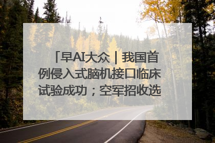 早AI大众｜我国首例侵入式脑机接口临床试验成功；空军招收选拔女飞行学员