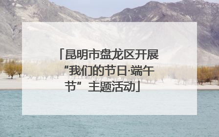 昆明市盘龙区开展“我们的节日·端午节”主题活动