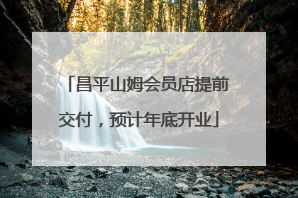 昌平山姆会员店提前交付，预计年底开业