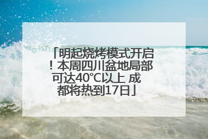 明起烧烤模式开启！本周四川盆地局部可达40℃以上 成都将热到17日