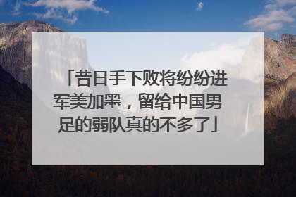 昔日手下败将纷纷进军美加墨，留给中国男足的弱队真的不多了