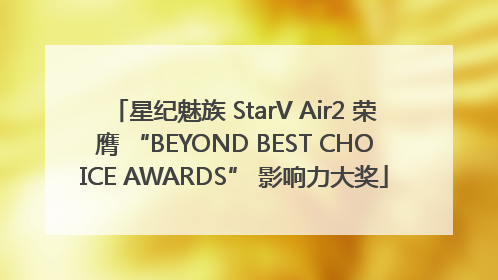 星纪魅族 StarV Air2 荣膺 “BEYOND BEST CHOICE AWARDS” 影响力大奖