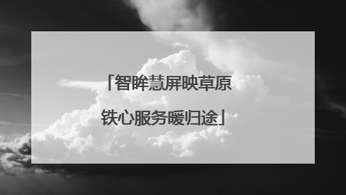 智眸慧屏映草原 铁心服务暖归途