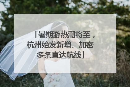 暑期游热潮将至，杭州始发新增、加密多条直达航线