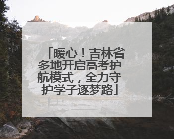 暖心！吉林省多地开启高考护航模式，全力守护学子逐梦路