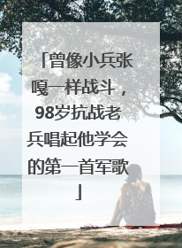 曾像小兵张嘎一样战斗，98岁抗战老兵唱起他学会的第一首军歌